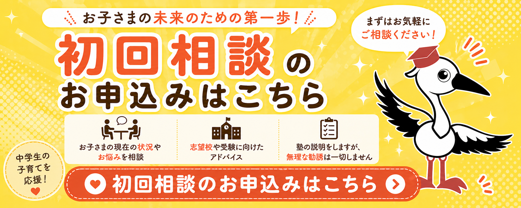 初回相談のお申込みはこちら！お子様の現在の状況やお悩みを相談。志望校や受験に向けたアドバイス。塾の勧誘をさせていただきますが、無理な勧誘は一切いたしません！